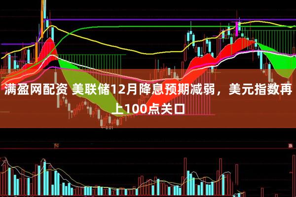 满盈网配资 美联储12月降息预期减弱，美元指数再上100点关口