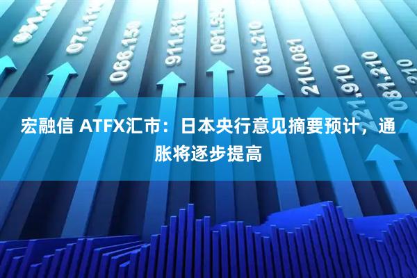 宏融信 ATFX汇市：日本央行意见摘要预计，通胀将逐步提高